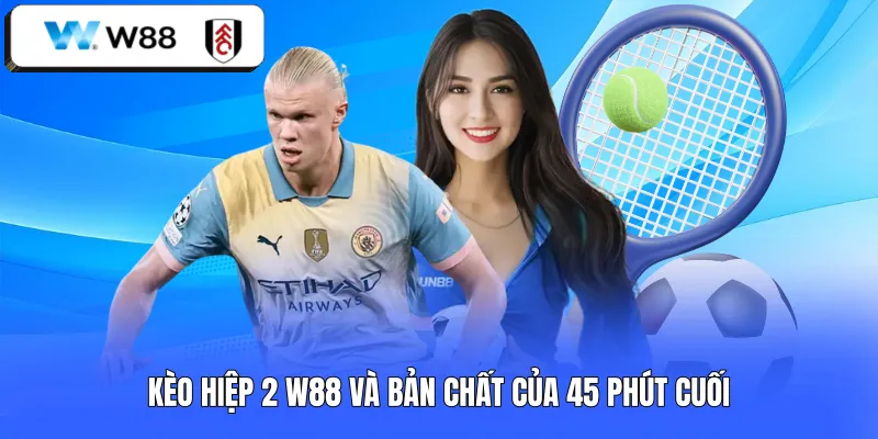 Kèo hiệp 2 W88 và bản chất của 45 phút cuối