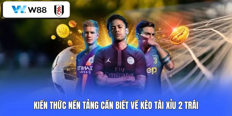 Kiến thức nền tảng cần biết về kèo tài xỉu 2 trái